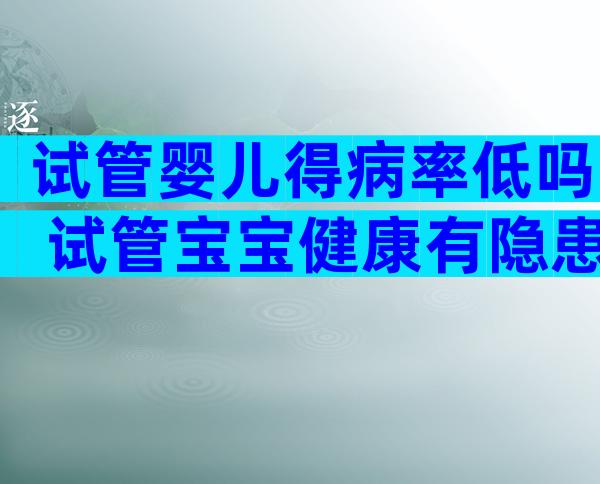 试管婴儿得病率低吗 试管宝宝健康有隐患吗